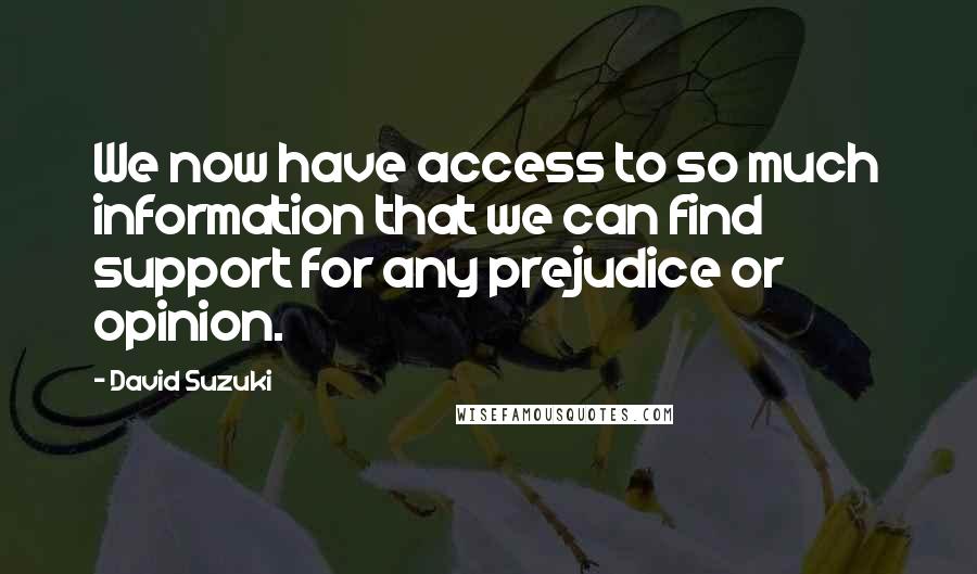 David Suzuki Quotes: We now have access to so much information that we can find support for any prejudice or opinion.