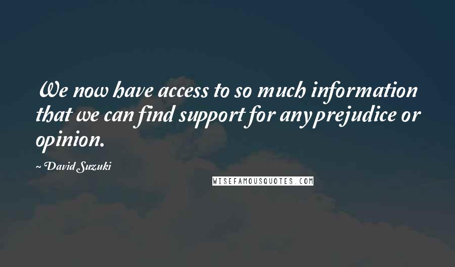 David Suzuki Quotes: We now have access to so much information that we can find support for any prejudice or opinion.