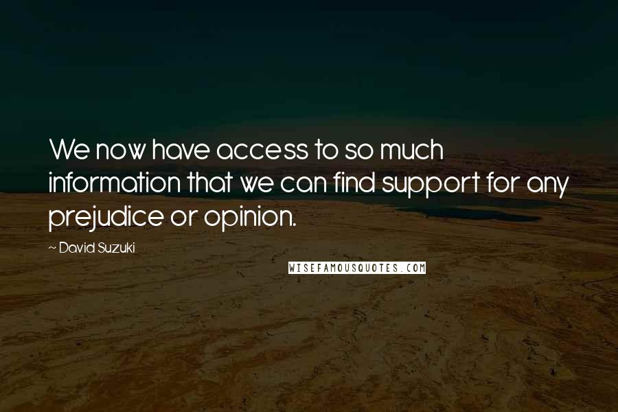 David Suzuki Quotes: We now have access to so much information that we can find support for any prejudice or opinion.