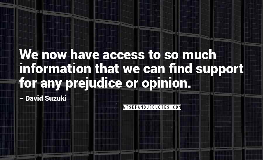 David Suzuki Quotes: We now have access to so much information that we can find support for any prejudice or opinion.