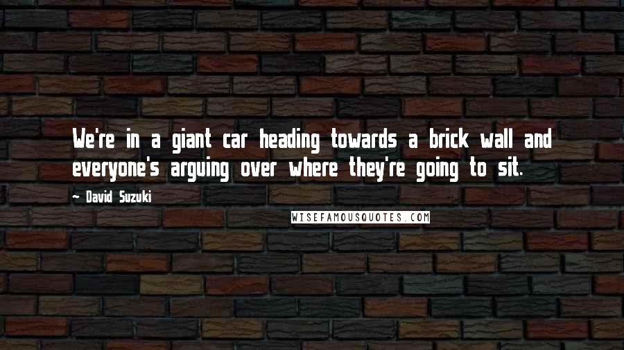 David Suzuki Quotes: We're in a giant car heading towards a brick wall and everyone's arguing over where they're going to sit.