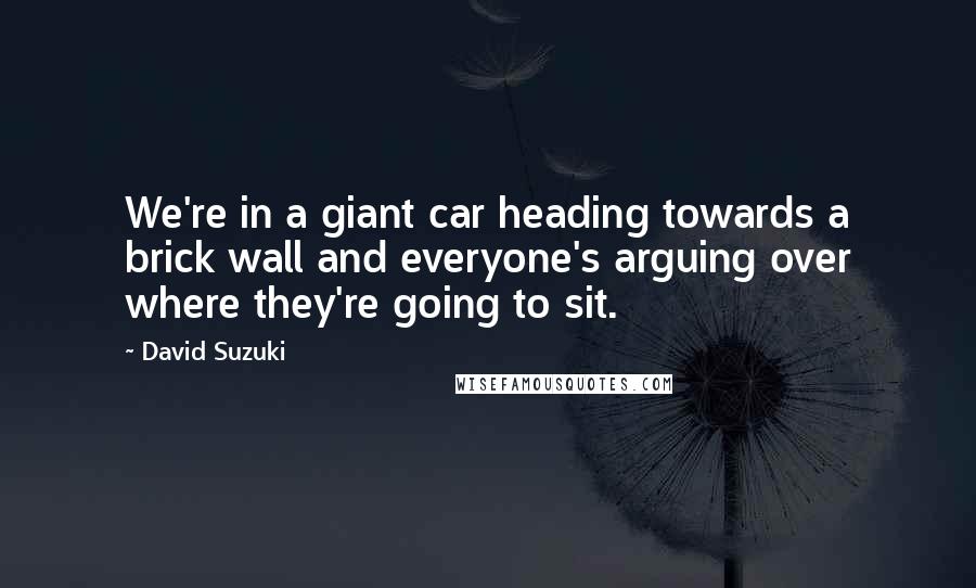 David Suzuki Quotes: We're in a giant car heading towards a brick wall and everyone's arguing over where they're going to sit.