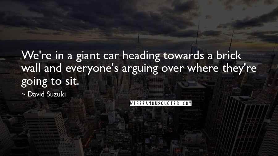 David Suzuki Quotes: We're in a giant car heading towards a brick wall and everyone's arguing over where they're going to sit.