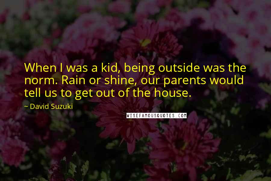 David Suzuki Quotes: When I was a kid, being outside was the norm. Rain or shine, our parents would tell us to get out of the house.