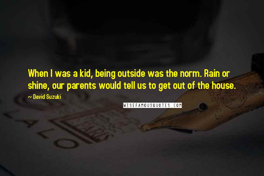 David Suzuki Quotes: When I was a kid, being outside was the norm. Rain or shine, our parents would tell us to get out of the house.