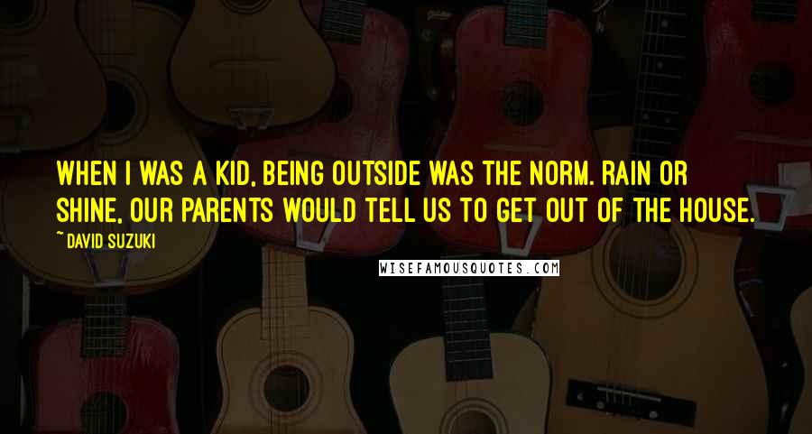 David Suzuki Quotes: When I was a kid, being outside was the norm. Rain or shine, our parents would tell us to get out of the house.