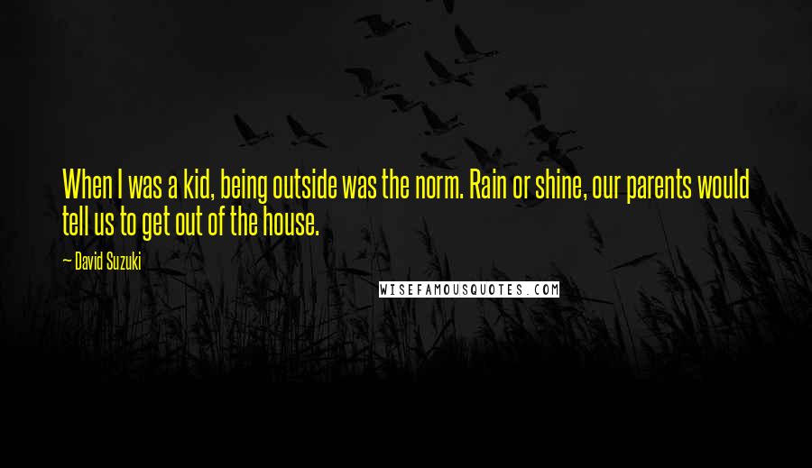 David Suzuki Quotes: When I was a kid, being outside was the norm. Rain or shine, our parents would tell us to get out of the house.