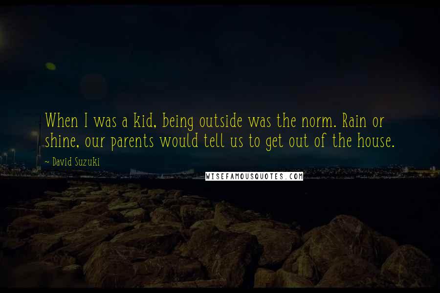 David Suzuki Quotes: When I was a kid, being outside was the norm. Rain or shine, our parents would tell us to get out of the house.