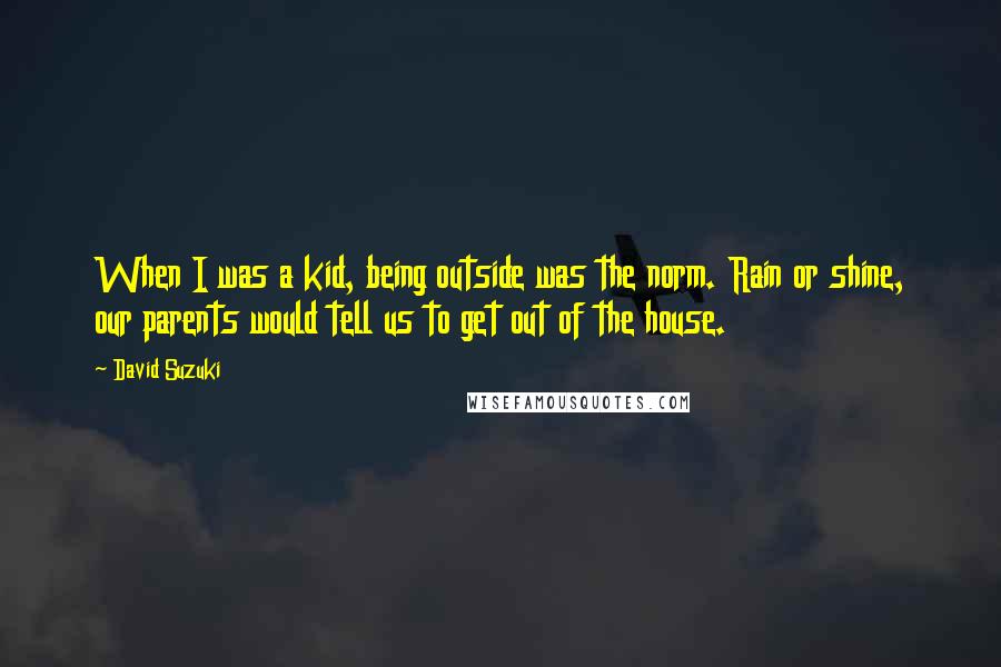 David Suzuki Quotes: When I was a kid, being outside was the norm. Rain or shine, our parents would tell us to get out of the house.