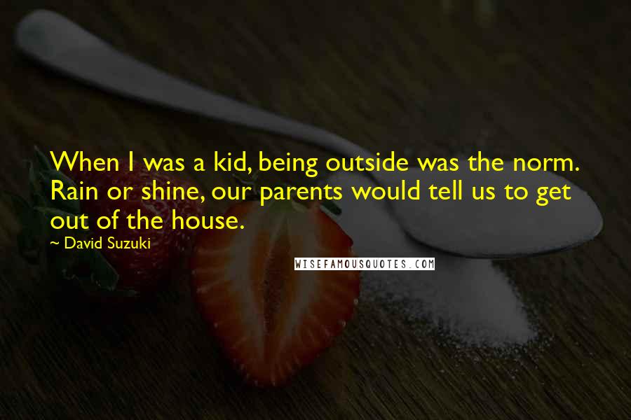 David Suzuki Quotes: When I was a kid, being outside was the norm. Rain or shine, our parents would tell us to get out of the house.