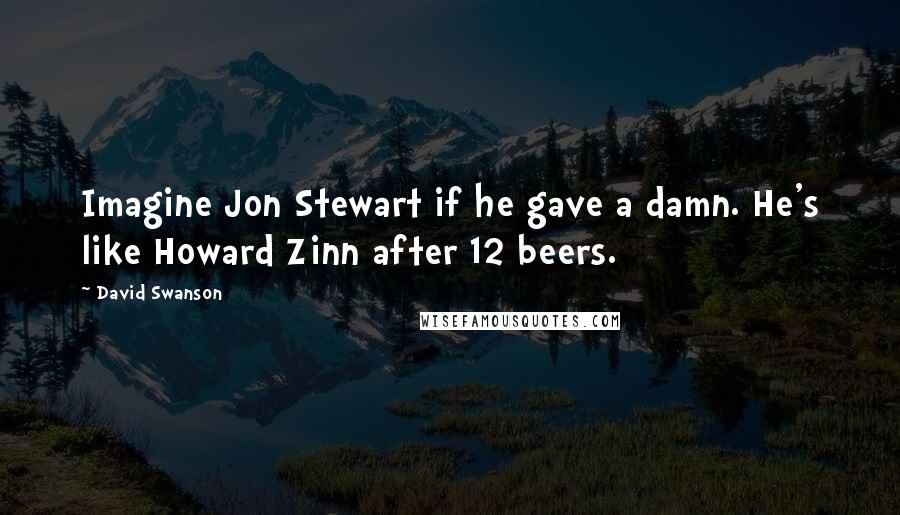 David Swanson Quotes: Imagine Jon Stewart if he gave a damn. He's like Howard Zinn after 12 beers.