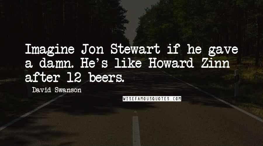 David Swanson Quotes: Imagine Jon Stewart if he gave a damn. He's like Howard Zinn after 12 beers.