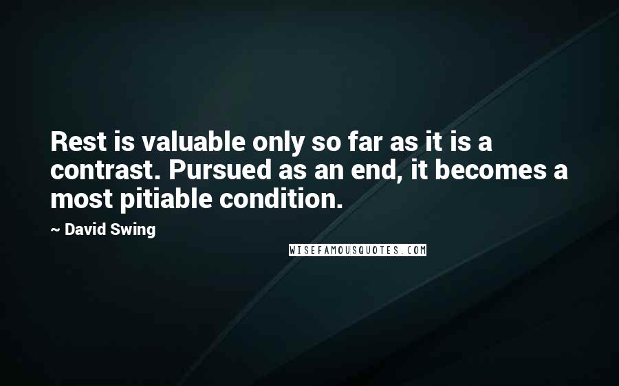 David Swing Quotes: Rest is valuable only so far as it is a contrast. Pursued as an end, it becomes a most pitiable condition.