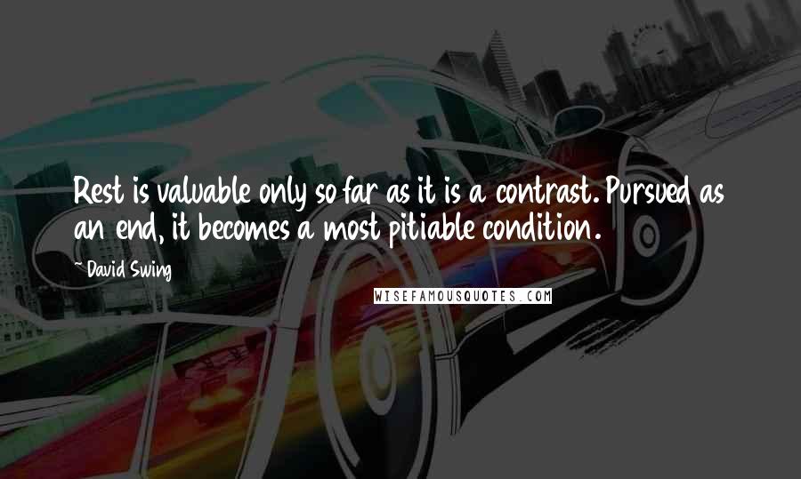 David Swing Quotes: Rest is valuable only so far as it is a contrast. Pursued as an end, it becomes a most pitiable condition.