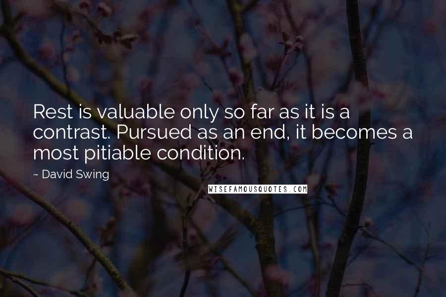 David Swing Quotes: Rest is valuable only so far as it is a contrast. Pursued as an end, it becomes a most pitiable condition.