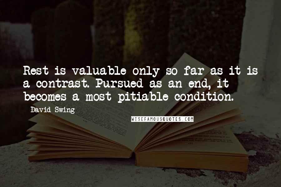 David Swing Quotes: Rest is valuable only so far as it is a contrast. Pursued as an end, it becomes a most pitiable condition.