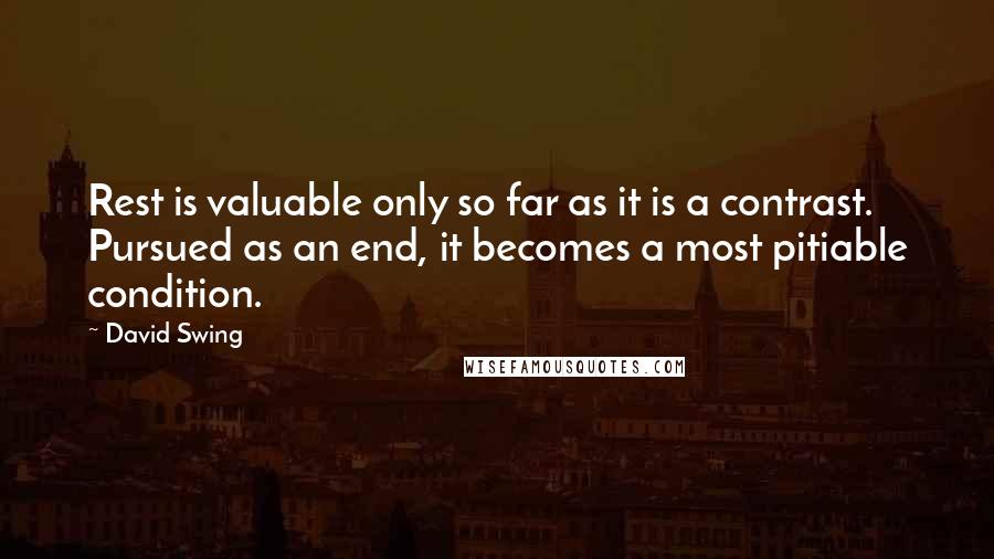 David Swing Quotes: Rest is valuable only so far as it is a contrast. Pursued as an end, it becomes a most pitiable condition.