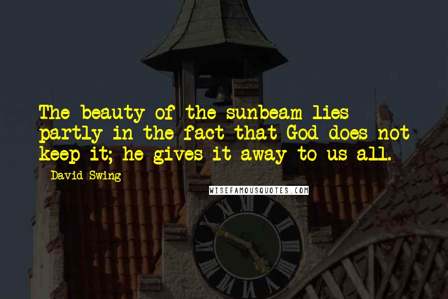 David Swing Quotes: The beauty of the sunbeam lies partly in the fact that God does not keep it; he gives it away to us all.