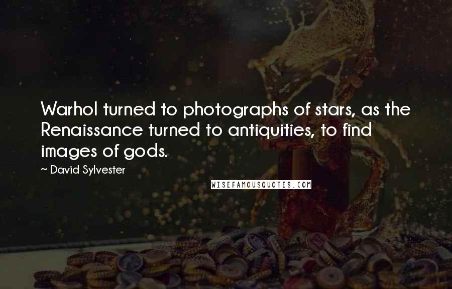 David Sylvester Quotes: Warhol turned to photographs of stars, as the Renaissance turned to antiquities, to find images of gods.