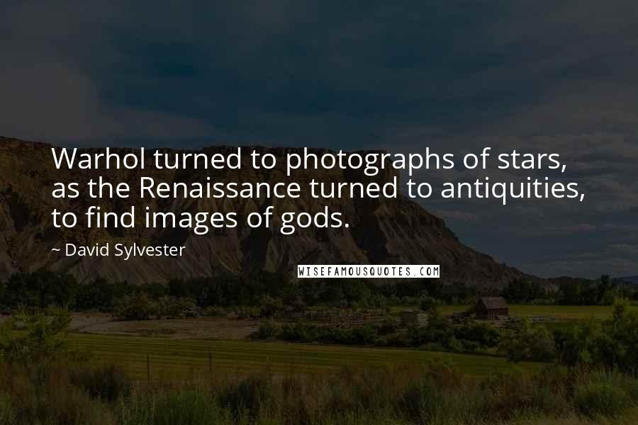 David Sylvester Quotes: Warhol turned to photographs of stars, as the Renaissance turned to antiquities, to find images of gods.