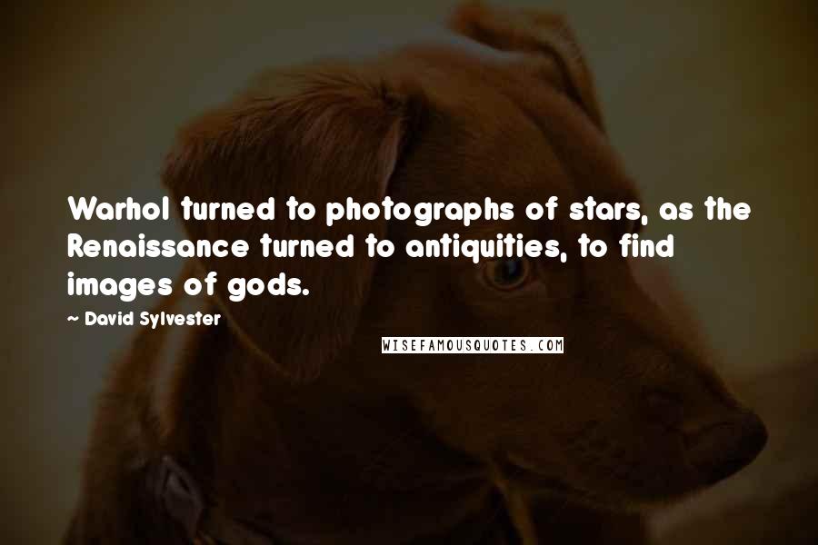 David Sylvester Quotes: Warhol turned to photographs of stars, as the Renaissance turned to antiquities, to find images of gods.