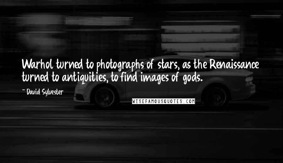 David Sylvester Quotes: Warhol turned to photographs of stars, as the Renaissance turned to antiquities, to find images of gods.