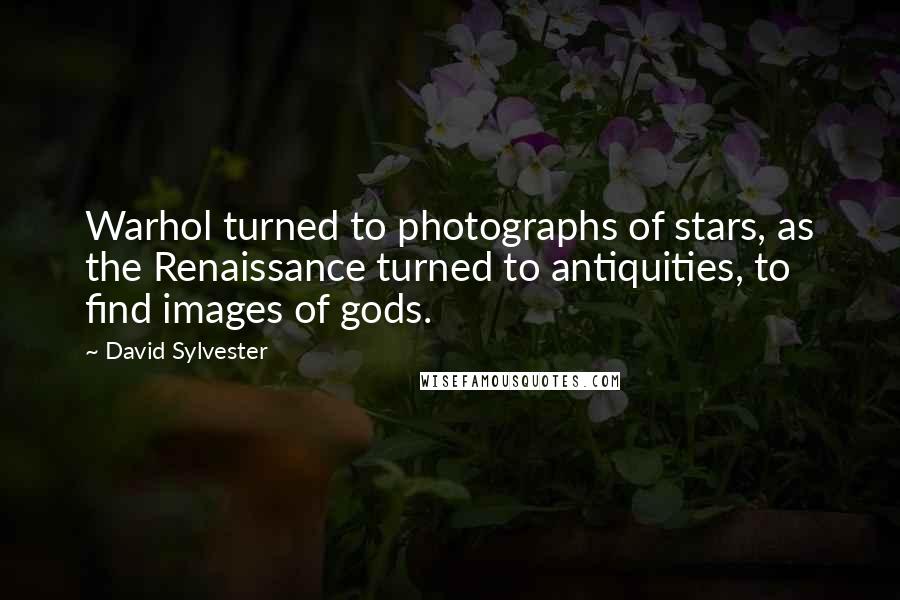 David Sylvester Quotes: Warhol turned to photographs of stars, as the Renaissance turned to antiquities, to find images of gods.