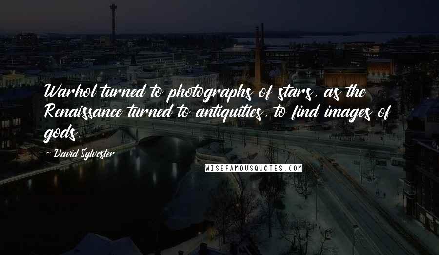 David Sylvester Quotes: Warhol turned to photographs of stars, as the Renaissance turned to antiquities, to find images of gods.