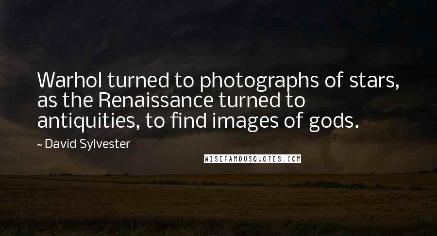 David Sylvester Quotes: Warhol turned to photographs of stars, as the Renaissance turned to antiquities, to find images of gods.