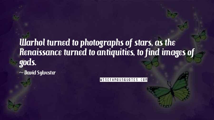 David Sylvester Quotes: Warhol turned to photographs of stars, as the Renaissance turned to antiquities, to find images of gods.