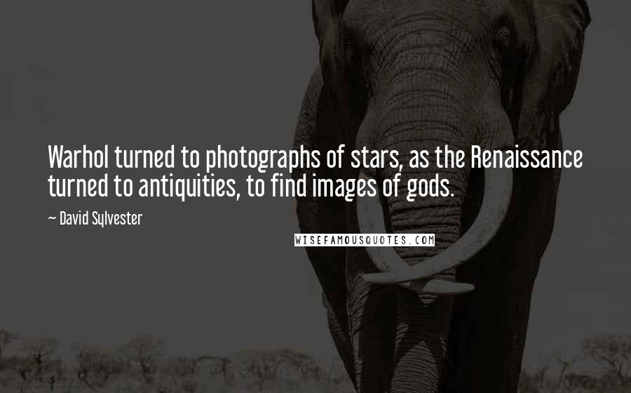 David Sylvester Quotes: Warhol turned to photographs of stars, as the Renaissance turned to antiquities, to find images of gods.