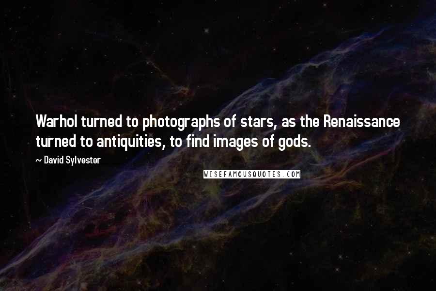 David Sylvester Quotes: Warhol turned to photographs of stars, as the Renaissance turned to antiquities, to find images of gods.