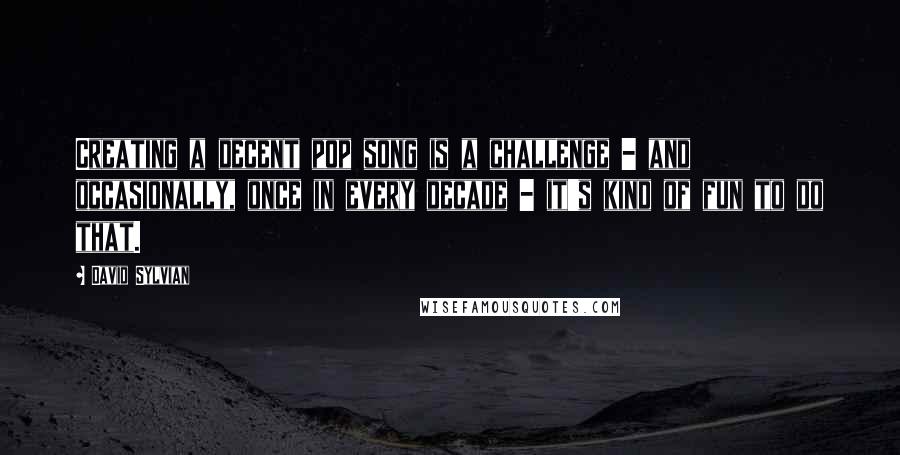 David Sylvian Quotes: Creating a decent pop song is a challenge - and occasionally, once in every decade - it's kind of fun to do that.