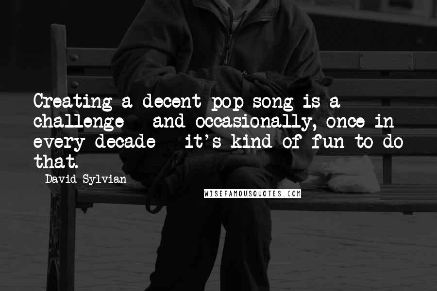 David Sylvian Quotes: Creating a decent pop song is a challenge - and occasionally, once in every decade - it's kind of fun to do that.