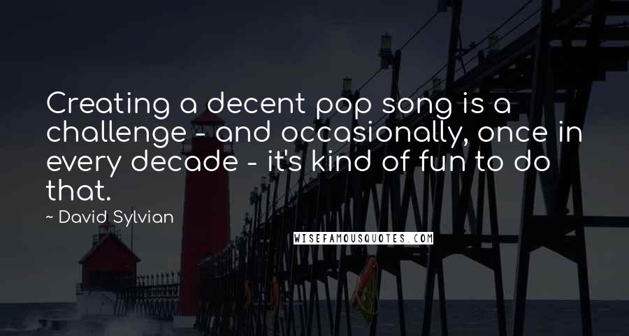 David Sylvian Quotes: Creating a decent pop song is a challenge - and occasionally, once in every decade - it's kind of fun to do that.