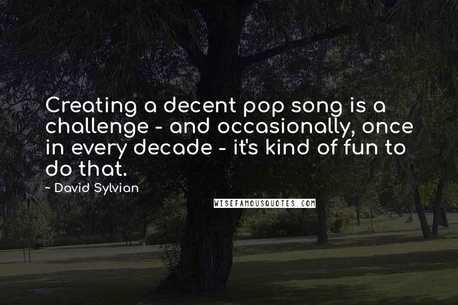 David Sylvian Quotes: Creating a decent pop song is a challenge - and occasionally, once in every decade - it's kind of fun to do that.