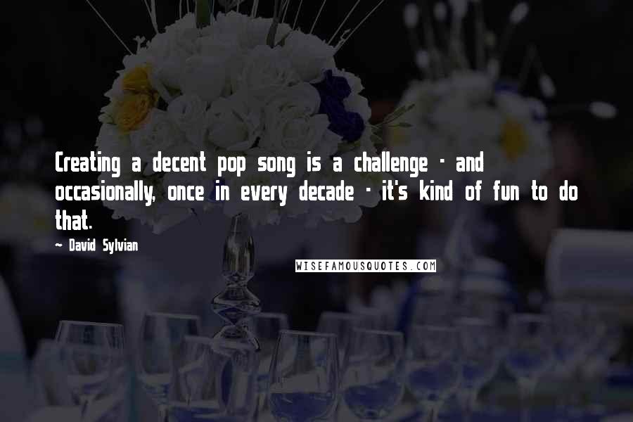 David Sylvian Quotes: Creating a decent pop song is a challenge - and occasionally, once in every decade - it's kind of fun to do that.