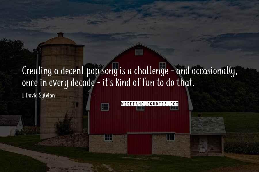 David Sylvian Quotes: Creating a decent pop song is a challenge - and occasionally, once in every decade - it's kind of fun to do that.