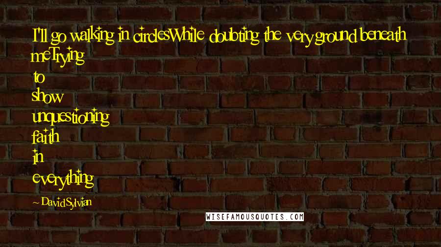 David Sylvian Quotes: I'll go walking in circlesWhile doubting the very ground beneath meTrying to show unquestioning faith in everything