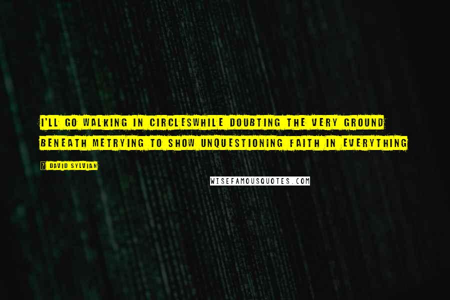 David Sylvian Quotes: I'll go walking in circlesWhile doubting the very ground beneath meTrying to show unquestioning faith in everything