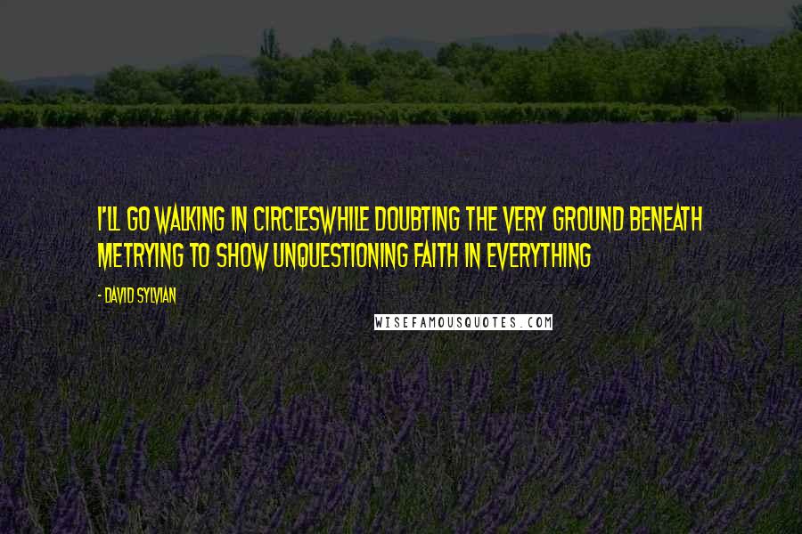 David Sylvian Quotes: I'll go walking in circlesWhile doubting the very ground beneath meTrying to show unquestioning faith in everything