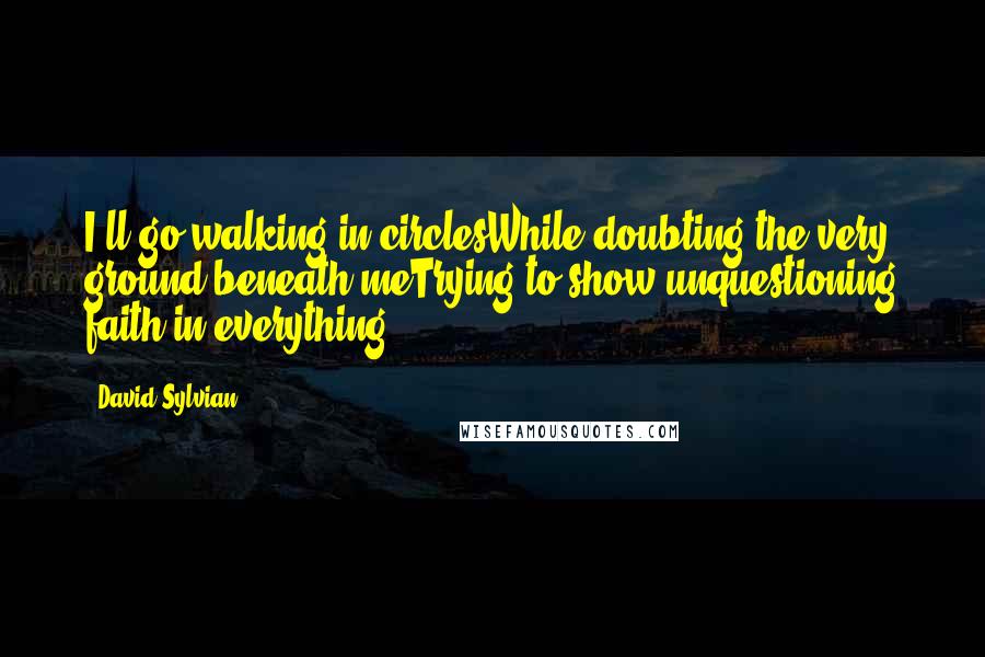 David Sylvian Quotes: I'll go walking in circlesWhile doubting the very ground beneath meTrying to show unquestioning faith in everything