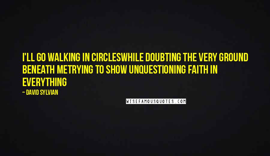 David Sylvian Quotes: I'll go walking in circlesWhile doubting the very ground beneath meTrying to show unquestioning faith in everything