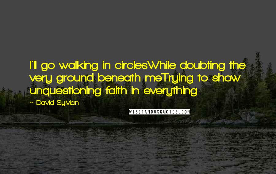 David Sylvian Quotes: I'll go walking in circlesWhile doubting the very ground beneath meTrying to show unquestioning faith in everything