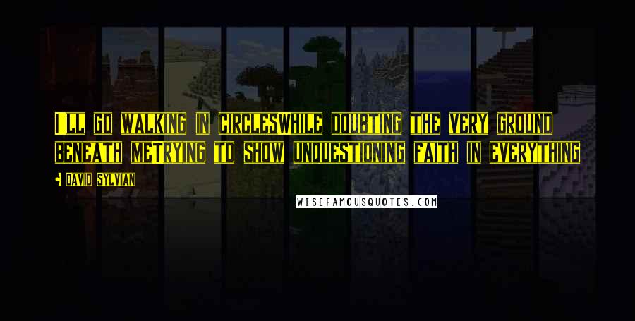 David Sylvian Quotes: I'll go walking in circlesWhile doubting the very ground beneath meTrying to show unquestioning faith in everything