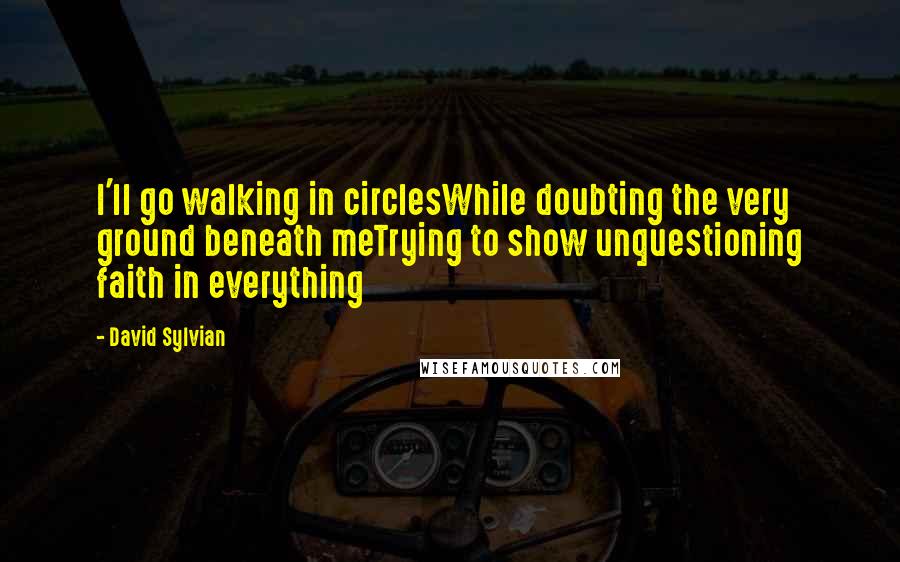 David Sylvian Quotes: I'll go walking in circlesWhile doubting the very ground beneath meTrying to show unquestioning faith in everything