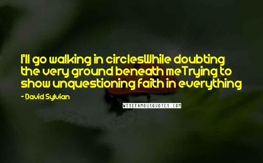 David Sylvian Quotes: I'll go walking in circlesWhile doubting the very ground beneath meTrying to show unquestioning faith in everything