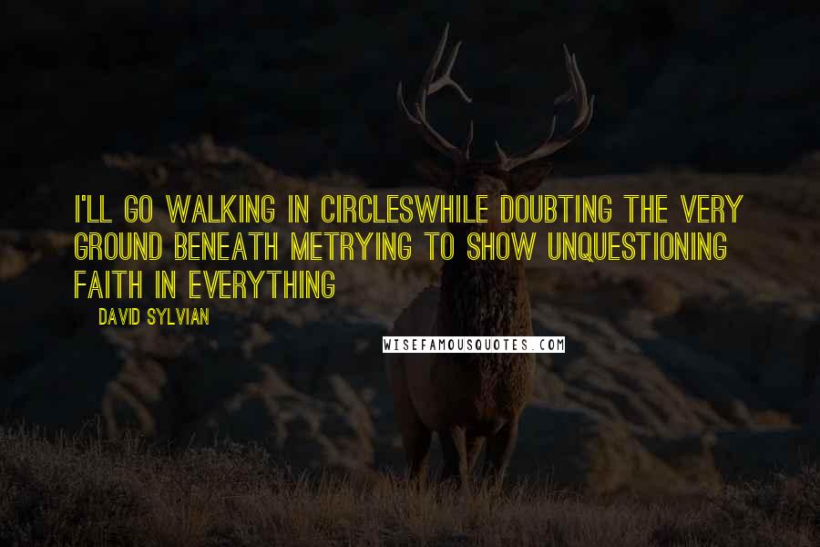 David Sylvian Quotes: I'll go walking in circlesWhile doubting the very ground beneath meTrying to show unquestioning faith in everything