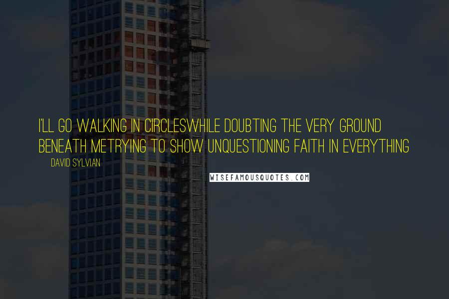 David Sylvian Quotes: I'll go walking in circlesWhile doubting the very ground beneath meTrying to show unquestioning faith in everything