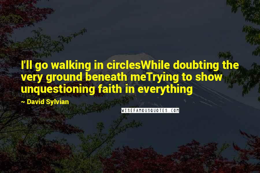 David Sylvian Quotes: I'll go walking in circlesWhile doubting the very ground beneath meTrying to show unquestioning faith in everything